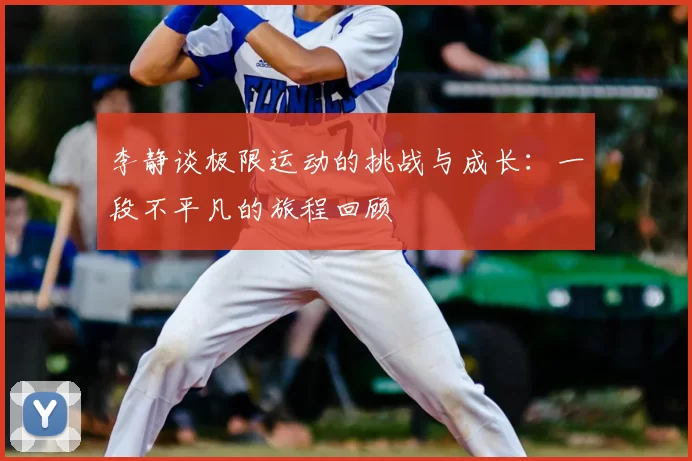 李静谈极限运动的挑战与成长:一段不平凡的旅程回顾