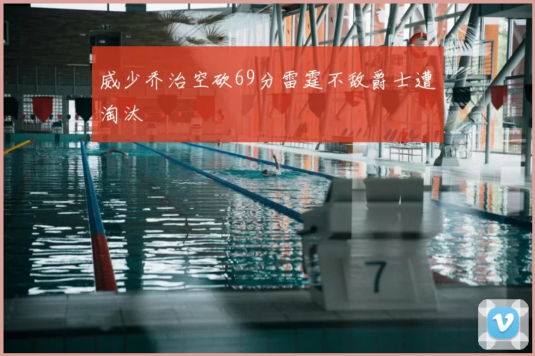 威少乔治空砍69分雷霆不敌爵士遭淘汰