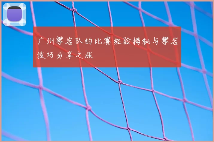 广州攀岩队的比赛经验揭秘与攀岩技巧分享之旅