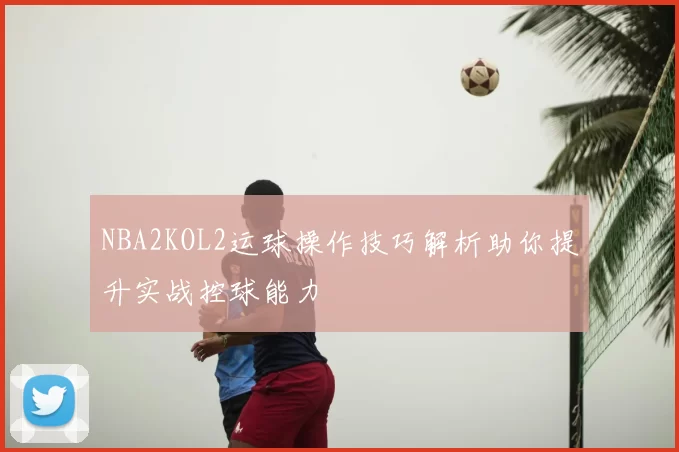 NBA2KOL2运球操作技巧解析助你提升实战控球能力