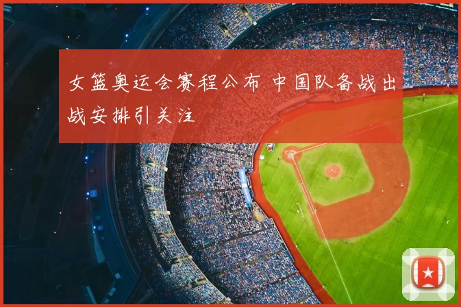 女篮奥运会赛程公布 中国队备战出战安排引关注