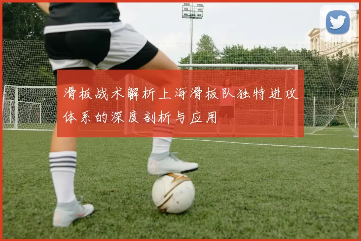 滑板战术解析上海滑板队独特进攻体系的深度剖析与应用