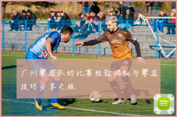 广州攀岩队的比赛经验揭秘与攀岩技巧分享之旅