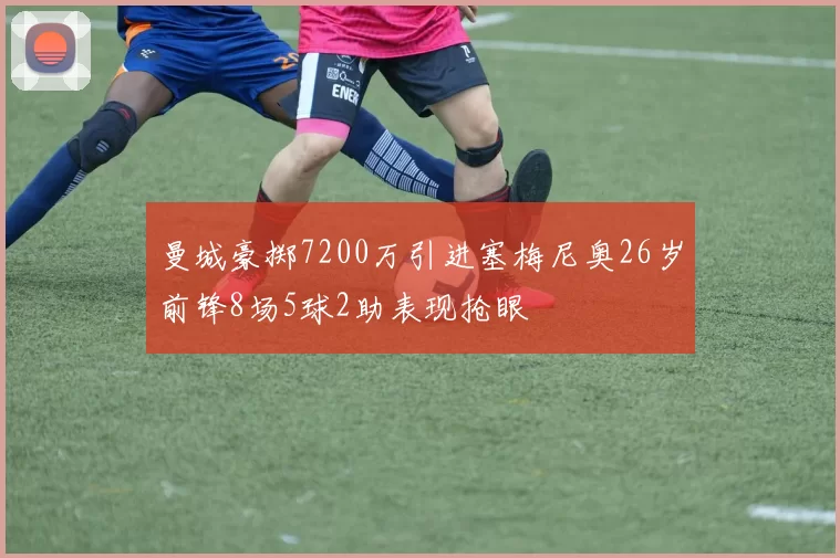 曼城豪掷7200万引进塞梅尼奥26岁前锋8场5球2助表现抢眼
