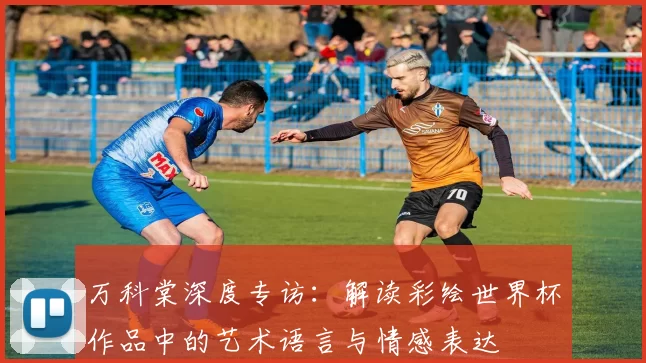 万科棠深度专访:解读彩绘世界杯作品中的艺术语言与情感表达