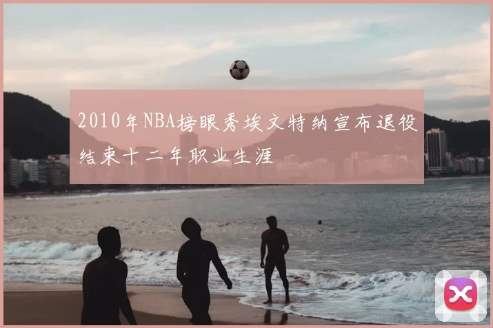 2010年NBA榜眼秀埃文特纳宣布退役结束十二年职业生涯