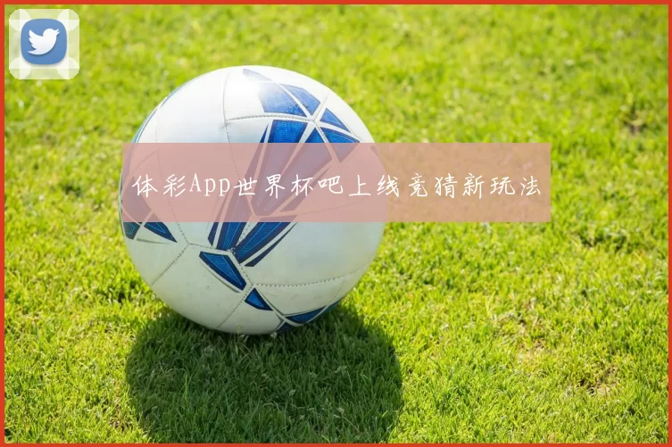 体彩App世界杯吧上线竞猜新玩法