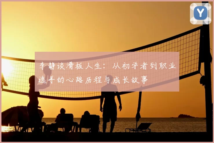 李静谈滑板人生:从初学者到职业选手的心路历程与成长故事
