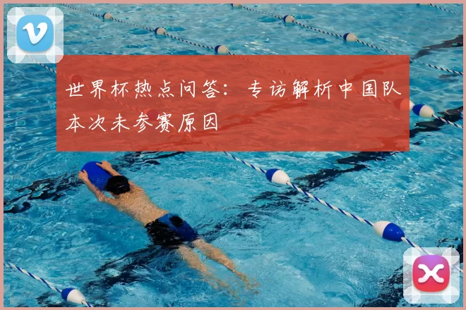 世界杯热点问答：专访解析中国队本次未参赛原因
