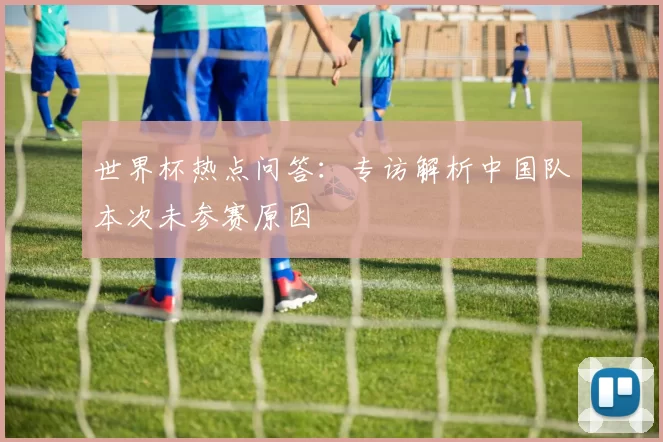 世界杯热点问答:专访解析中国队本次未参赛原因