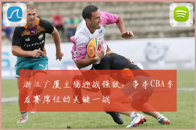 浙江广厦主场迎战强敌,争夺CBA季后赛席位的关键一战
