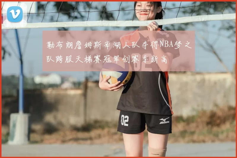 勒布朗詹姆斯率湖人队夺得NBA梦之队跨服天梯赛冠军创赛季新高