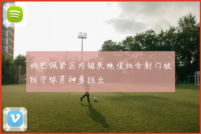 姆巴佩禁区内错失绝佳机会射门被防守球员神勇挡出