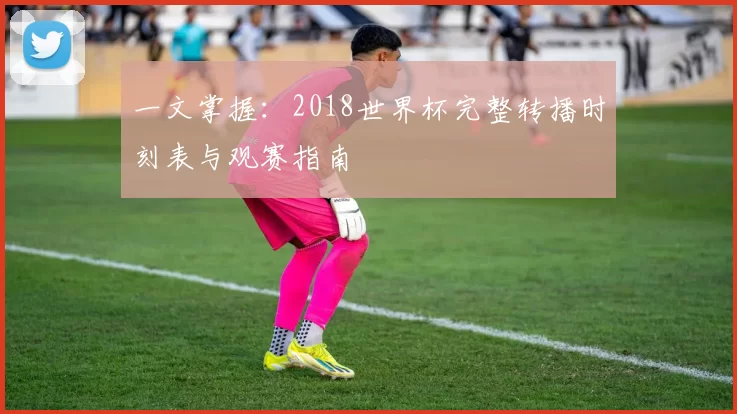 一文掌握：2018世界杯完整转播时刻表与观赛指南