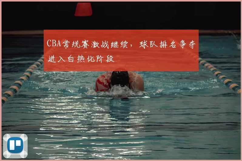 CBA常规赛激战继续，球队排名争夺进入白热化阶段