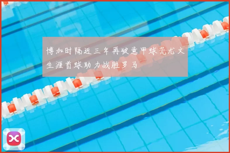 博加时隔近三年再破意甲球荒尤文生涯首球助力战胜罗马