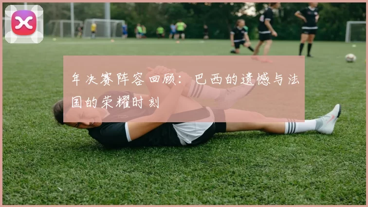年决赛阵容回顾：巴西的遗憾与法国的荣耀时刻