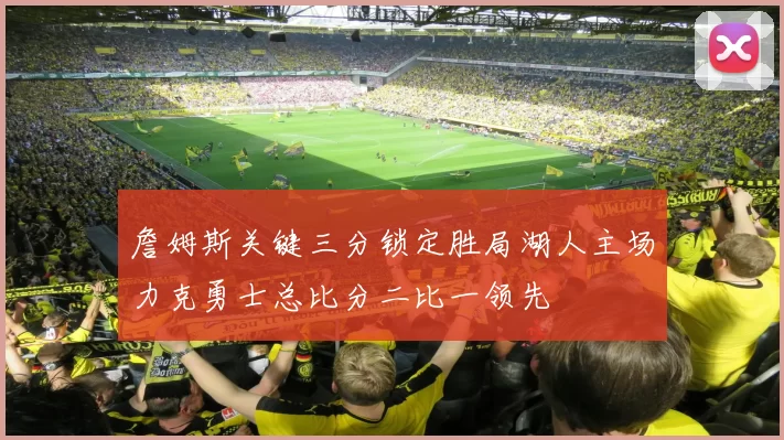 詹姆斯关键三分锁定胜局湖人主场力克勇士总比分二比一领先
