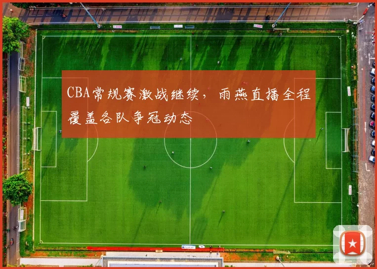 CBA常规赛激战继续，雨燕直播全程覆盖各队争冠动态