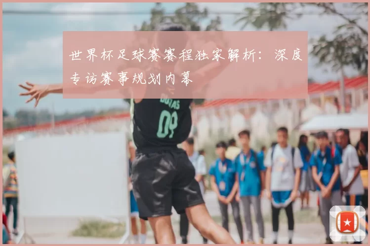 世界杯足球赛赛程独家解析:深度专访赛事规划内幕