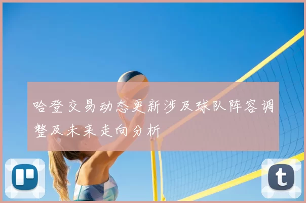 哈登交易动态更新涉及球队阵容调整及未来走向分析