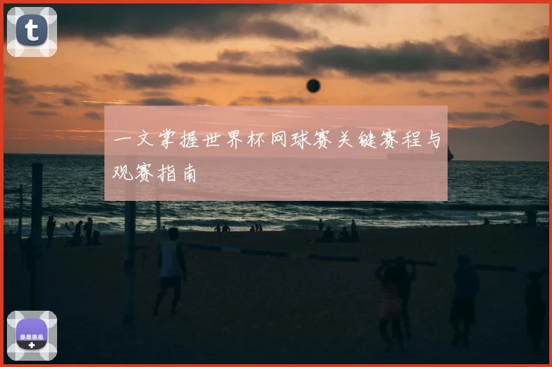 一文掌握世界杯网球赛关键赛程与观赛指南