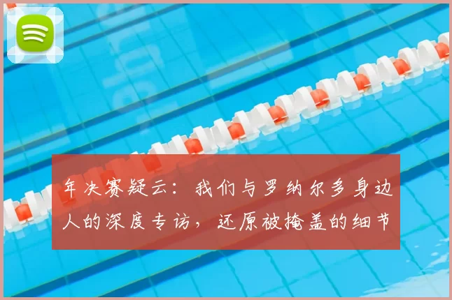 年决赛疑云：我们与罗纳尔多身边人的深度专访，还原被掩盖的细节