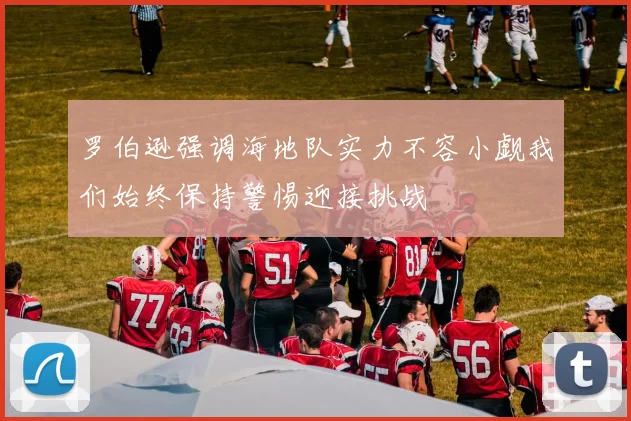 罗伯逊强调海地队实力不容小觑我们始终保持警惕迎接挑战