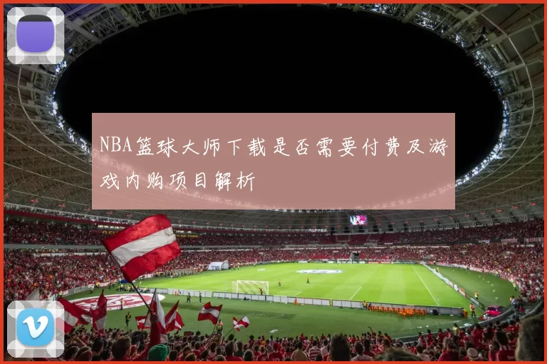 NBA篮球大师下载是否需要付费及游戏内购项目解析
