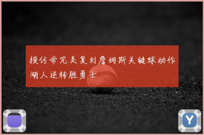 模仿帝完美复刻詹姆斯关键球动作湖人逆转胜勇士