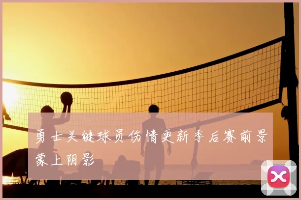 勇士关键球员伤情更新季后赛前景蒙上阴影