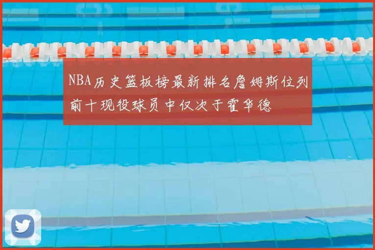 NBA历史篮板榜最新排名詹姆斯位列前十现役球员中仅次于霍华德