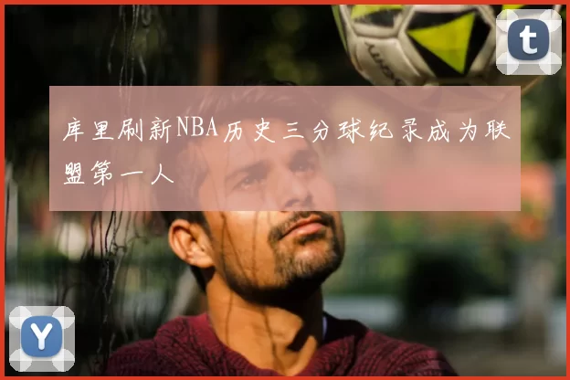 库里刷新NBA历史三分球纪录成为联盟第一人