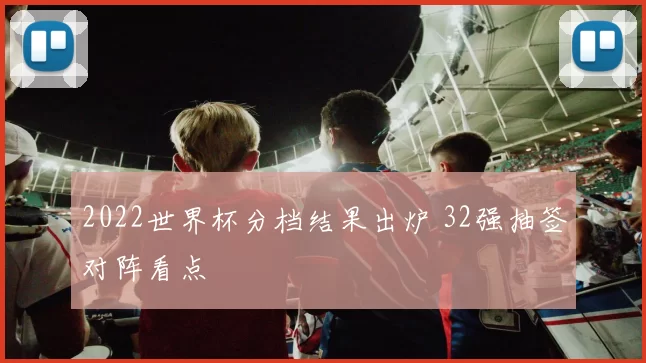 2022世界杯分档结果出炉 32强抽签对阵看点