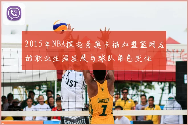 2015年NBA探花秀奥卡福加盟篮网后的职业生涯发展与球队角色变化