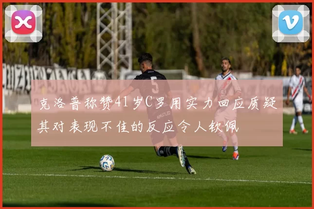 克洛普称赞41岁C罗用实力回应质疑其对表现不佳的反应令人钦佩