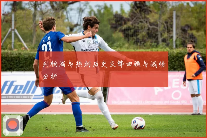 利物浦与热刺历史交锋回顾与战绩分析