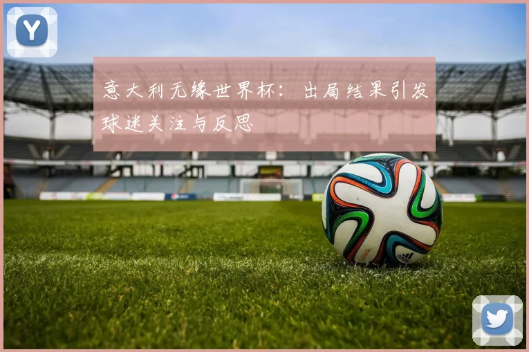 意大利无缘世界杯：出局结果引发球迷关注与反思
