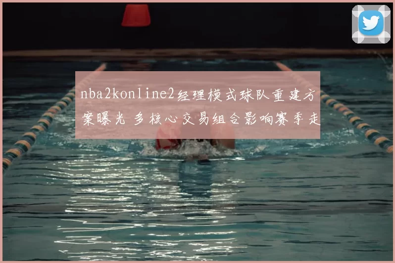 nba2konline2经理模式球队重建方案曝光 多核心交易组合影响赛季走向