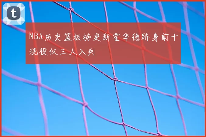 NBA历史篮板榜更新霍华德跻身前十现役仅三人入列