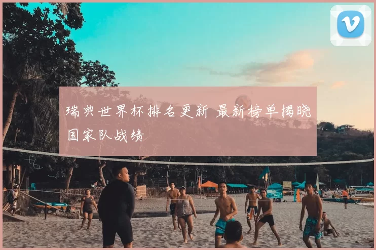 瑞典世界杯排名更新 最新榜单揭晓国家队战绩