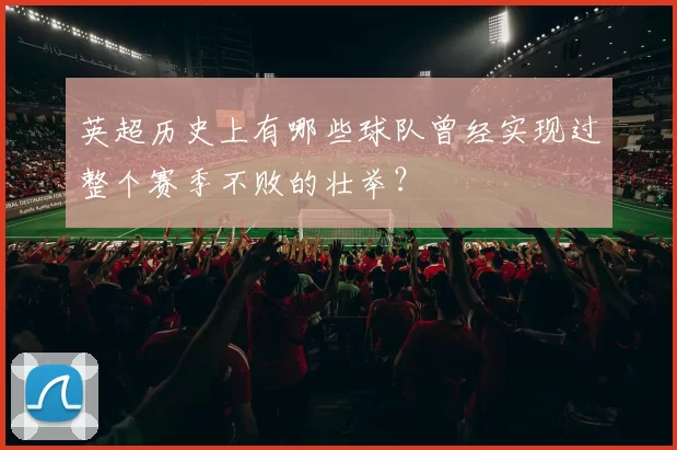 英超历史上有哪些球队曾经实现过整个赛季不败的壮举？