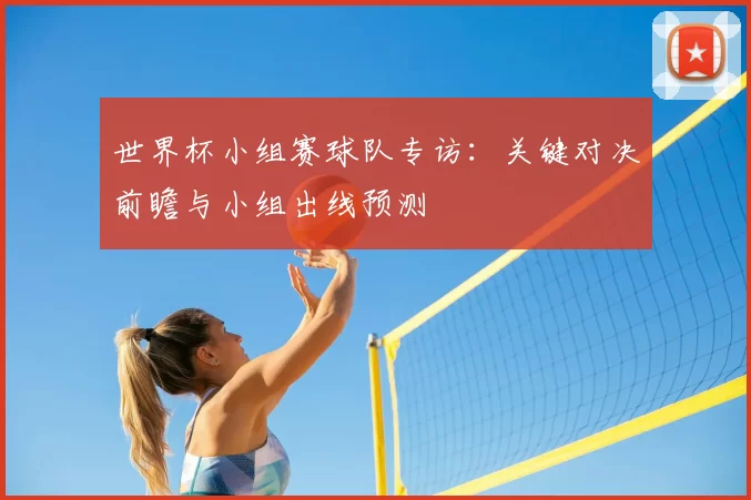 世界杯小组赛球队专访:关键对决前瞻与小组出线预测