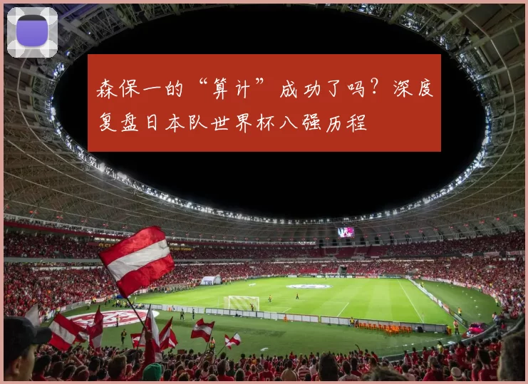 森保一的“算计”成功了吗？深度复盘日本队世界杯八强历程