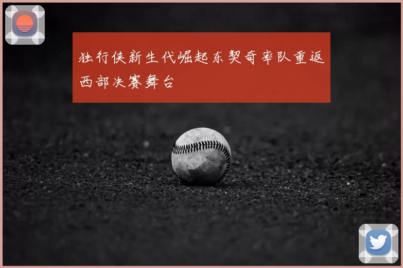 独行侠新生代崛起东契奇率队重返西部决赛舞台