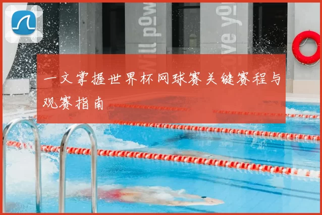 一文掌握世界杯网球赛关键赛程与观赛指南
