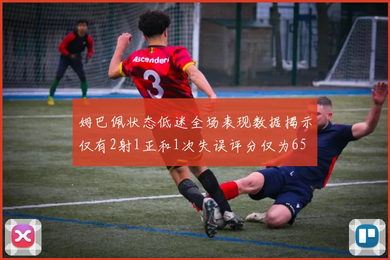 姆巴佩状态低迷全场表现数据揭示仅有2射1正和1次失误评分仅为65