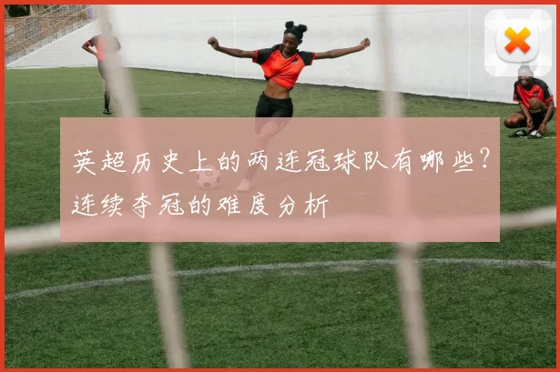 英超历史上的两连冠球队有哪些？连续夺冠的难度分析