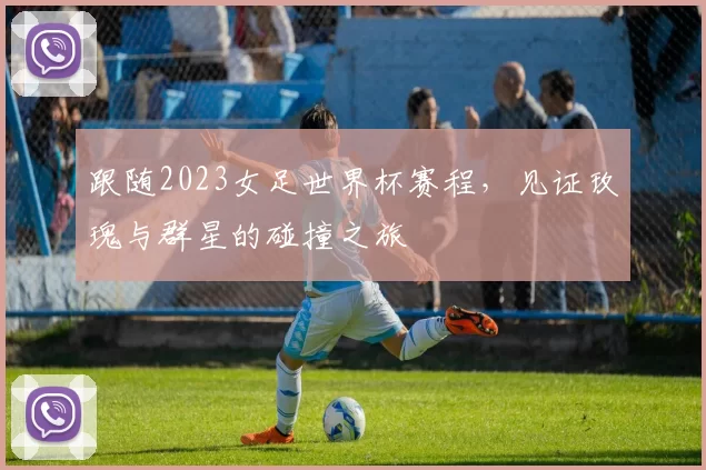 跟随2023女足世界杯赛程,见证玫瑰与群星的碰撞之旅