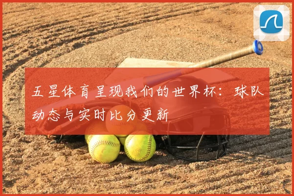 五星体育呈现我们的世界杯:球队动态与实时比分更新